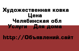 Художественная ковка Karron › Цена ­ 1 000 - Челябинская обл. Услуги » Для дома   